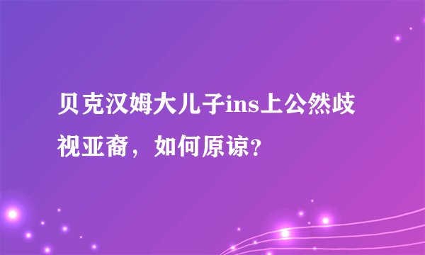 贝克汉姆大儿子ins上公然歧视亚裔，如何原谅？