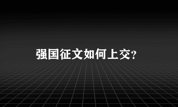 强国征文如何上交？