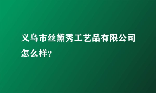 义乌市丝黛秀工艺品有限公司怎么样？