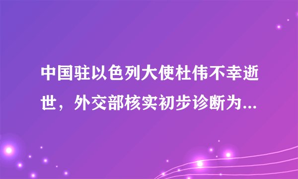 中国驻以色列大使杜伟不幸逝世，外交部核实初步诊断为健康原因