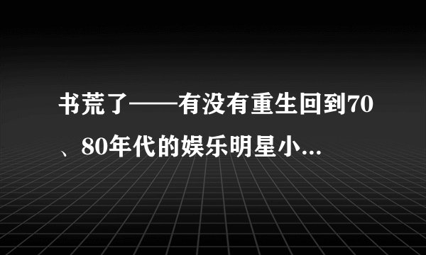 书荒了——有没有重生回到70、80年代的娱乐明星小说【完本】！！！