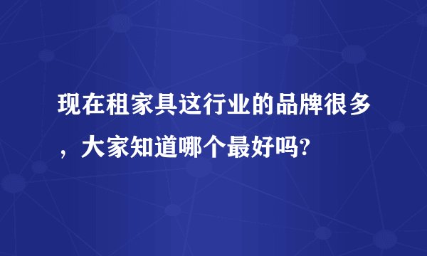 现在租家具这行业的品牌很多，大家知道哪个最好吗?