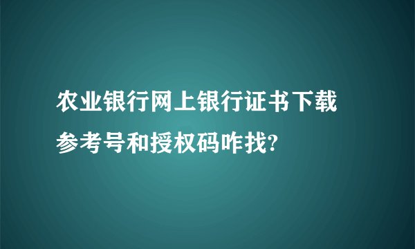 农业银行网上银行证书下载 参考号和授权码咋找?