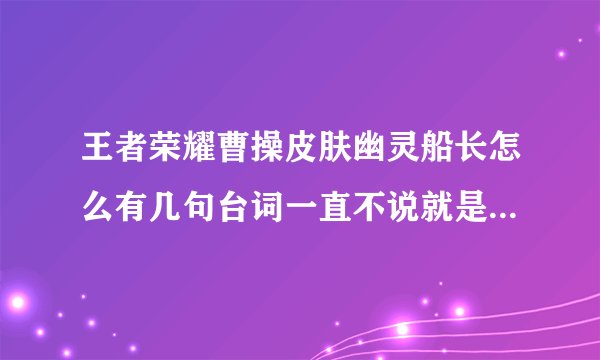王者荣耀曹操皮肤幽灵船长怎么有几句台词一直不说就是那个 烧啊 杀啊