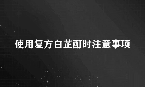 使用复方白芷酊时注意事项