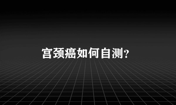 宫颈癌如何自测？