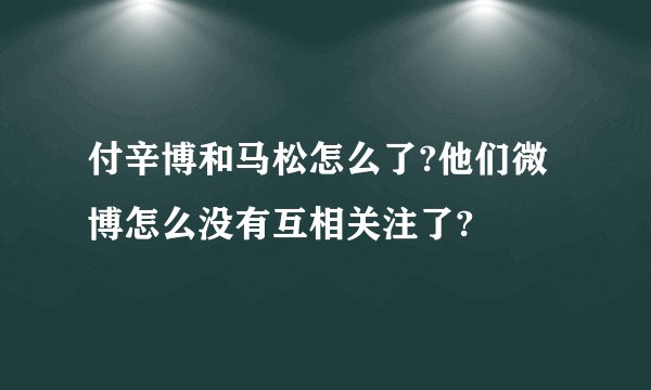 付辛博和马松怎么了?他们微博怎么没有互相关注了?