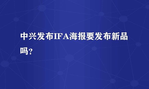 中兴发布IFA海报要发布新品吗？
