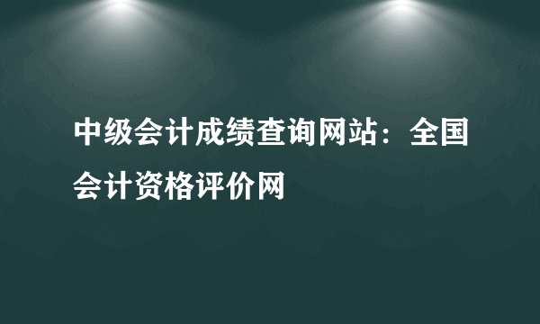 中级会计成绩查询网站：全国会计资格评价网
