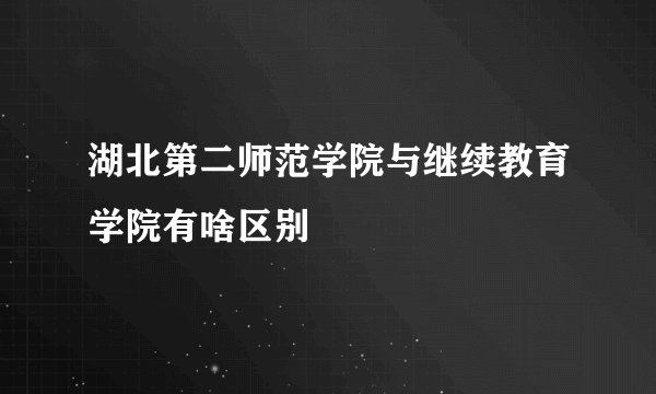 湖北第二师范学院与继续教育学院有啥区别