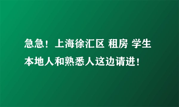 急急！上海徐汇区 租房 学生 本地人和熟悉人这边请进！
