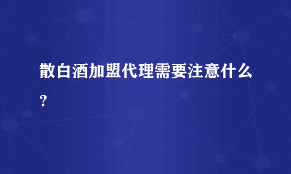 散白酒加盟代理需要注意什么？