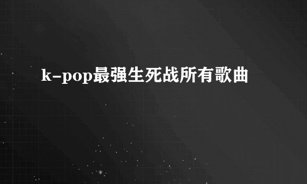 k-pop最强生死战所有歌曲