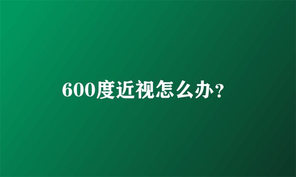 600度近视怎么办？