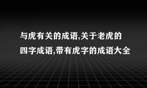 与虎有关的成语,关于老虎的四字成语,带有虎字的成语大全