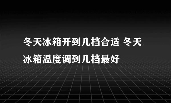 冬天冰箱开到几档合适 冬天冰箱温度调到几档最好