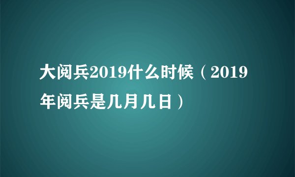 大阅兵2019什么时候（2019年阅兵是几月几日）