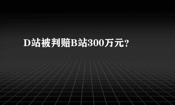 D站被判赔B站300万元？