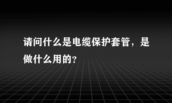 请问什么是电缆保护套管，是做什么用的？