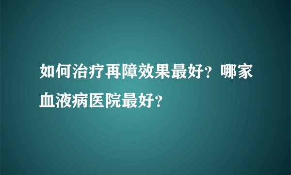 如何治疗再障效果最好？哪家血液病医院最好？