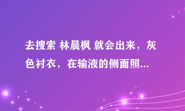 去搜索 林晨枫 就会出来，灰色衬衣，在输液的侧面照，可他不是林晨枫，谁能告诉我是谁？