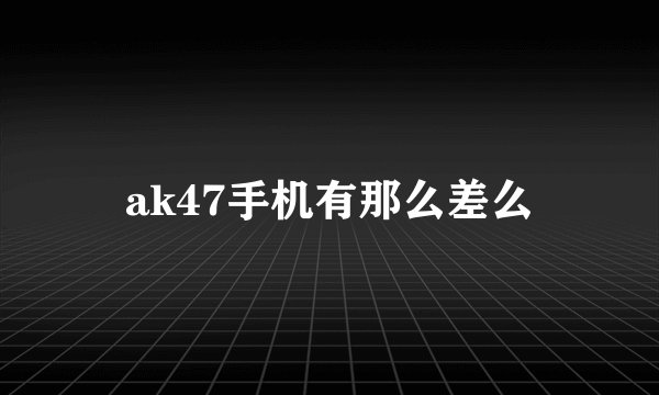ak47手机有那么差么