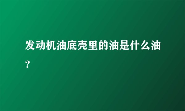 发动机油底壳里的油是什么油？