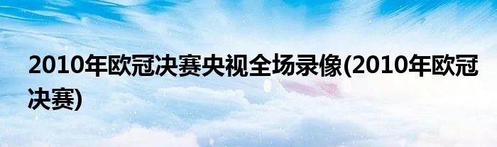 2010年欧冠决赛央视全场录像(2010年欧冠决赛)