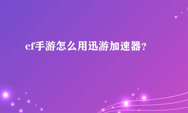 cf手游怎么用迅游加速器？