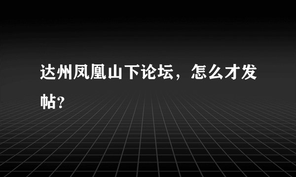 达州凤凰山下论坛，怎么才发帖？