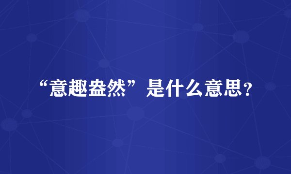 “意趣盎然”是什么意思？