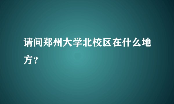 请问郑州大学北校区在什么地方？