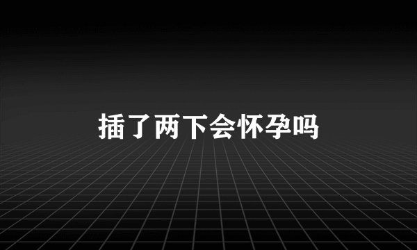 插了两下会怀孕吗