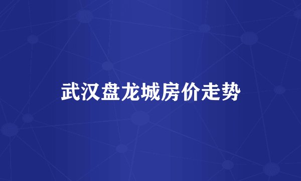 武汉盘龙城房价走势