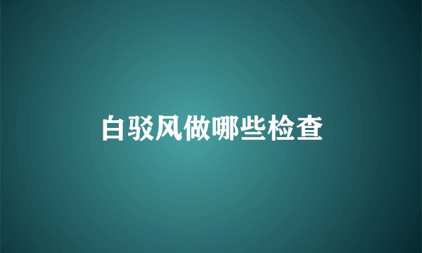 白驳风做哪些检查