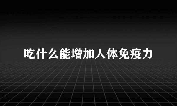 吃什么能增加人体免疫力