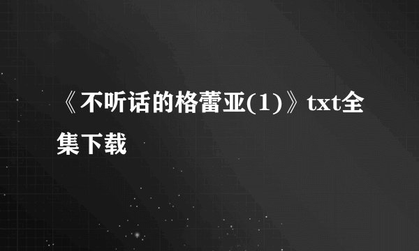 《不听话的格蕾亚(1)》txt全集下载