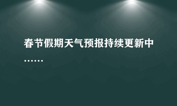 春节假期天气预报持续更新中……
