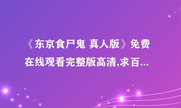 《东京食尸鬼 真人版》免费在线观看完整版高清,求百度网盘资源