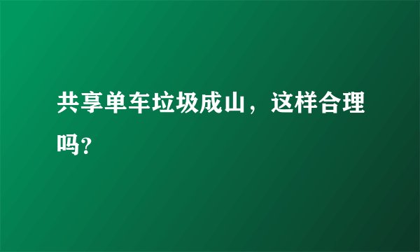 共享单车垃圾成山,这样合理吗?