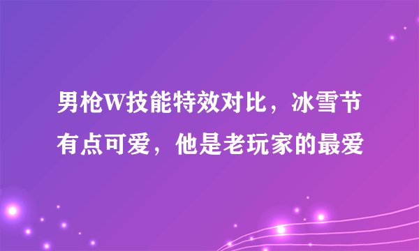 男枪W技能特效对比，冰雪节有点可爱，他是老玩家的最爱