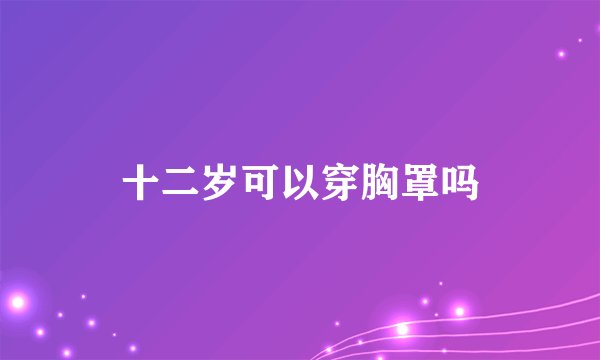 十二岁可以穿胸罩吗
