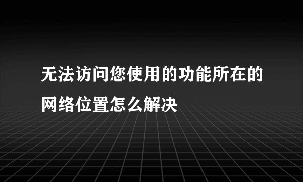 无法访问您使用的功能所在的网络位置怎么解决