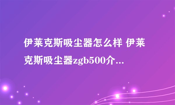伊莱克斯吸尘器怎么样 伊莱克斯吸尘器zgb500介绍_生活家电专区
