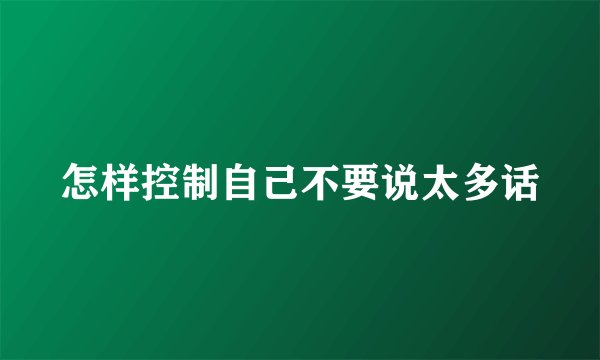 怎样控制自己不要说太多话