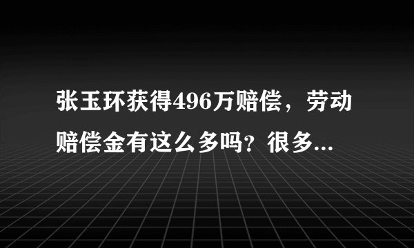 张玉环获得496万赔偿，劳动赔偿金有这么多吗？很多人还不知道