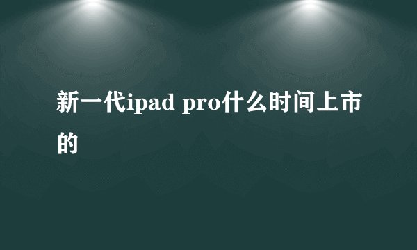新一代ipad pro什么时间上市的