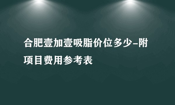 合肥壹加壹吸脂价位多少-附项目费用参考表