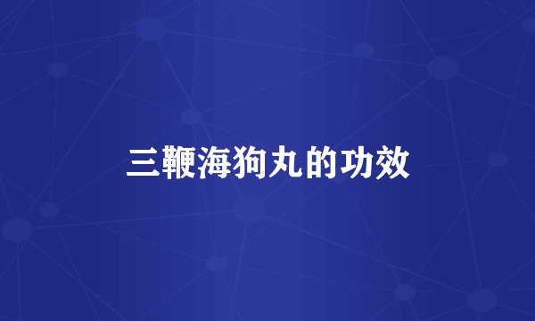 三鞭海狗丸的功效