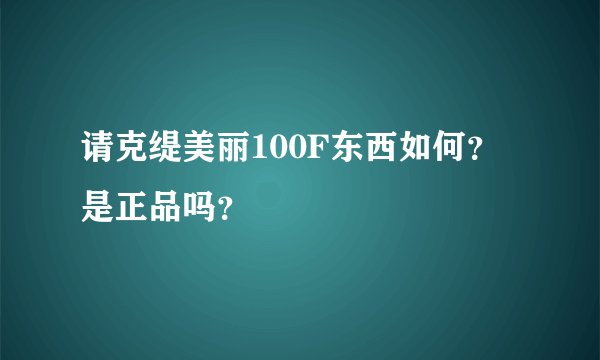 请克缇美丽100F东西如何？是正品吗？